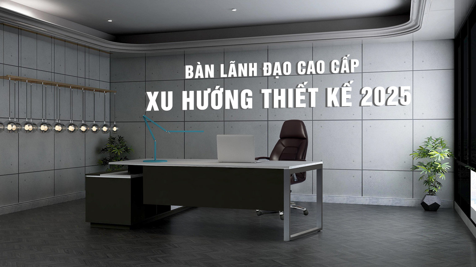 Bàn Lãnh Đạo Cao Cấp: Xu Hướng Thiết Kế 2025