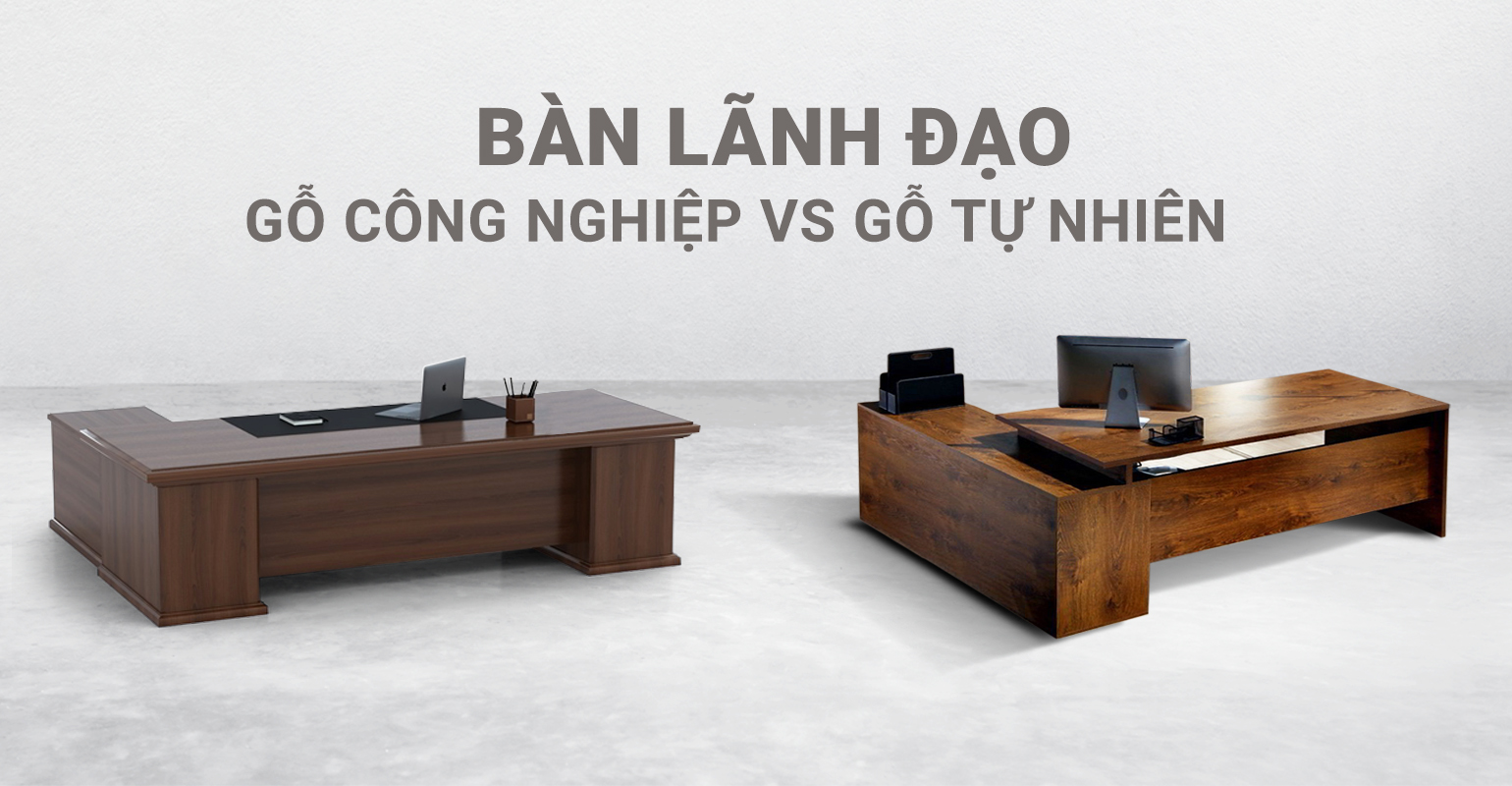 Bàn Lãnh Đạo Gỗ Công Nghiệp vs Gỗ Tự Nhiên Đâu Là Lựa Chọn Tối Ưu?